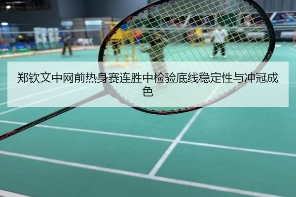 郑钦文中网前热身赛连胜中检验底线稳定性与冲冠成色