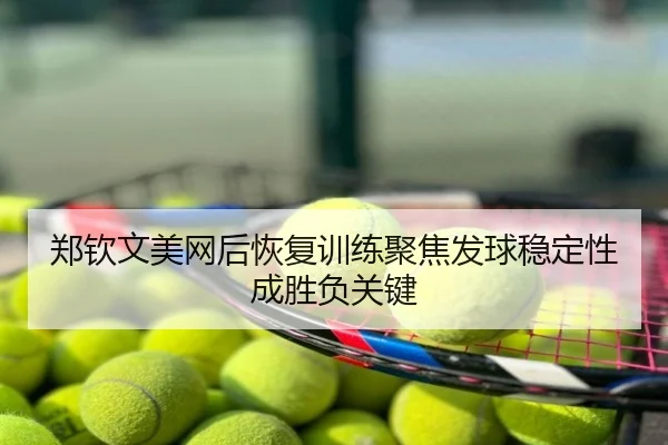 郑钦文美网后恢复训练聚焦发球稳定性成胜负关键