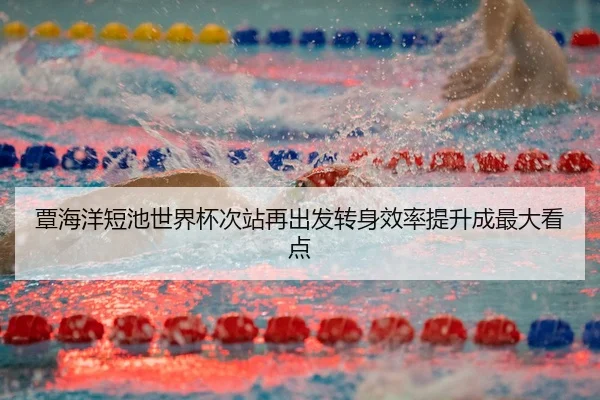 覃海洋短池世界杯次站再出发转身效率提升成最大看点