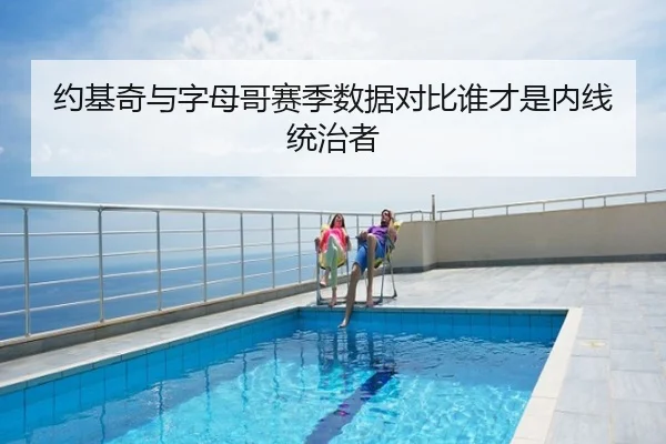 约基奇与字母哥赛季数据对比谁才是内线统治者