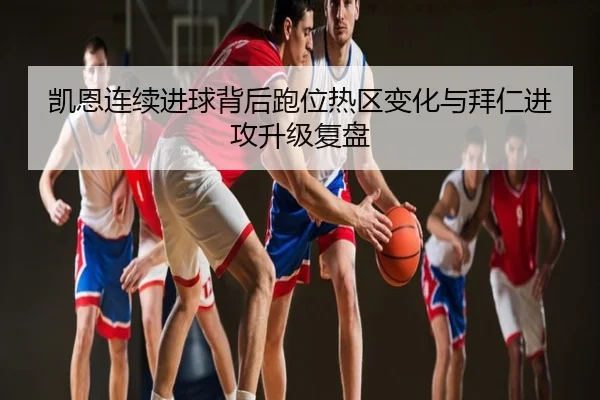 凯恩连续进球背后跑位热区变化与拜仁进攻升级复盘